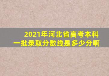 2021年河北省高考本科一批录取分数线是多少分啊