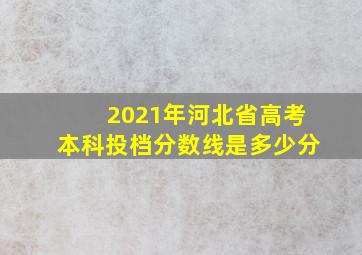 2021年河北省高考本科投档分数线是多少分