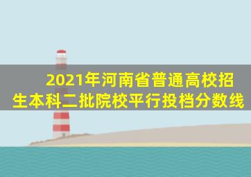 2021年河南省普通高校招生本科二批院校平行投档分数线