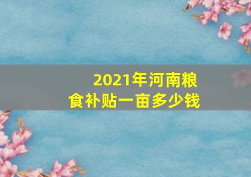 2021年河南粮食补贴一亩多少钱