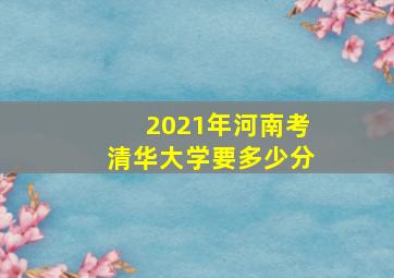 2021年河南考清华大学要多少分