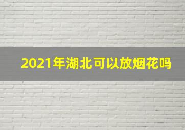 2021年湖北可以放烟花吗