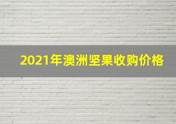 2021年澳洲坚果收购价格