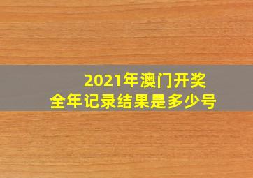 2021年澳门开奖全年记录结果是多少号