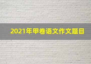 2021年甲卷语文作文题目