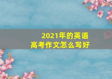 2021年的英语高考作文怎么写好