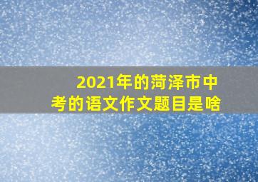 2021年的菏泽市中考的语文作文题目是啥