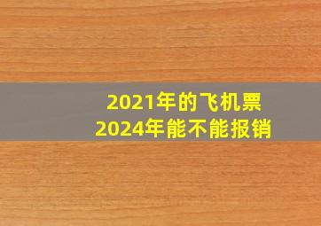 2021年的飞机票2024年能不能报销