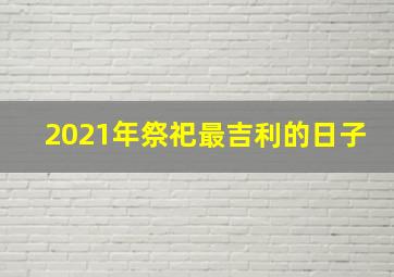 2021年祭祀最吉利的日子