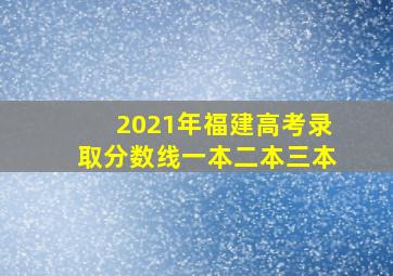 2021年福建高考录取分数线一本二本三本