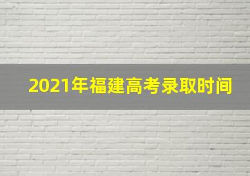 2021年福建高考录取时间