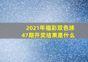 2021年福彩双色球47期开奖结果是什么