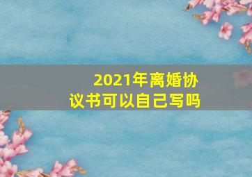 2021年离婚协议书可以自己写吗