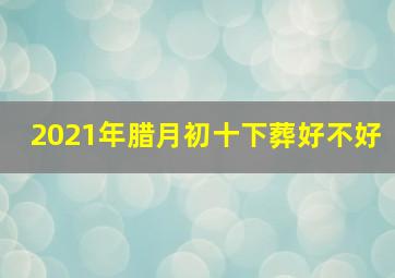 2021年腊月初十下葬好不好