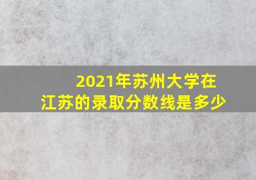 2021年苏州大学在江苏的录取分数线是多少