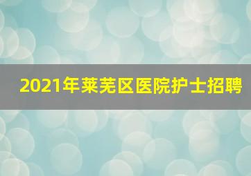 2021年莱芜区医院护士招聘