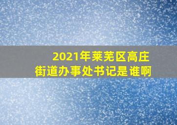 2021年莱芜区高庄街道办事处书记是谁啊