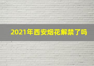 2021年西安烟花解禁了吗