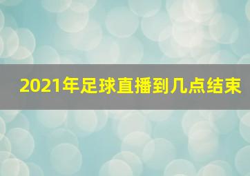 2021年足球直播到几点结束