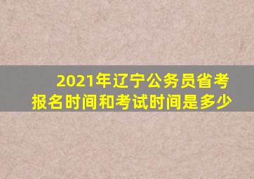 2021年辽宁公务员省考报名时间和考试时间是多少