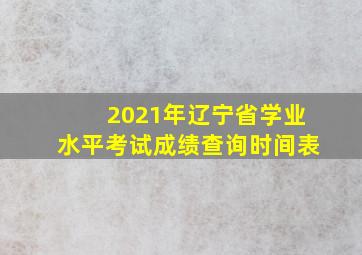 2021年辽宁省学业水平考试成绩查询时间表