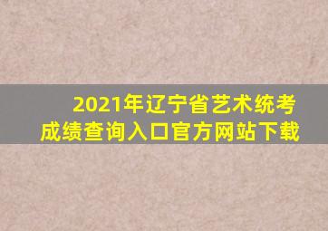 2021年辽宁省艺术统考成绩查询入口官方网站下载