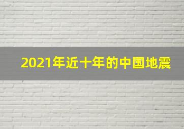 2021年近十年的中国地震