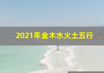 2021年金木水火土五行