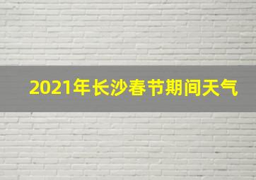 2021年长沙春节期间天气