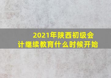 2021年陕西初级会计继续教育什么时候开始