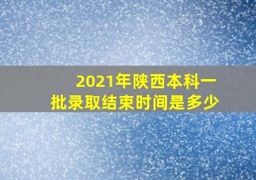 2021年陕西本科一批录取结束时间是多少