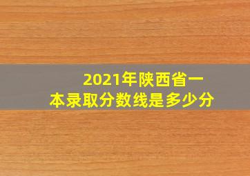 2021年陕西省一本录取分数线是多少分