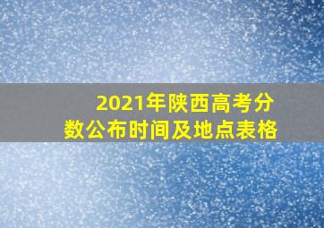 2021年陕西高考分数公布时间及地点表格