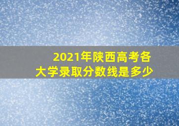 2021年陕西高考各大学录取分数线是多少