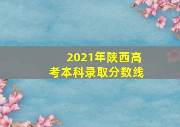 2021年陕西高考本科录取分数线