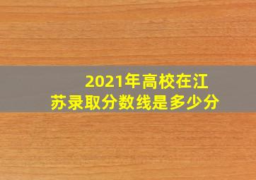 2021年高校在江苏录取分数线是多少分