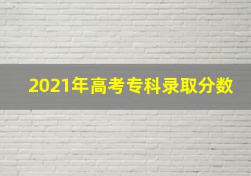 2021年高考专科录取分数