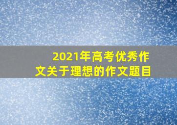 2021年高考优秀作文关于理想的作文题目