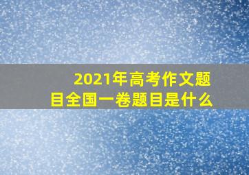 2021年高考作文题目全国一卷题目是什么