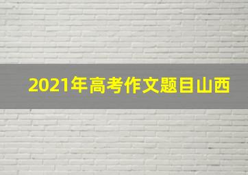 2021年高考作文题目山西