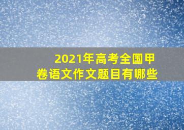 2021年高考全国甲卷语文作文题目有哪些