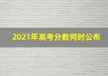 2021年高考分数何时公布