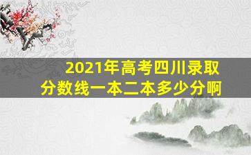 2021年高考四川录取分数线一本二本多少分啊