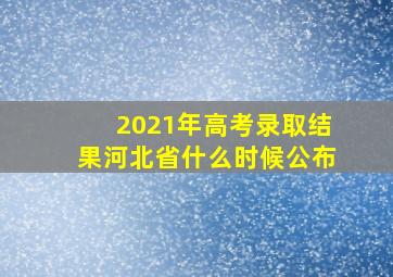 2021年高考录取结果河北省什么时候公布