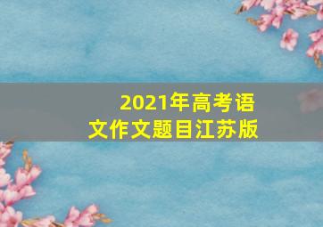 2021年高考语文作文题目江苏版