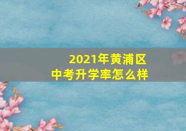 2021年黄浦区中考升学率怎么样