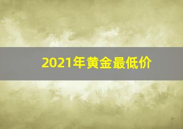 2021年黄金最低价