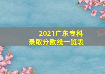 2021广东专科录取分数线一览表