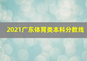 2021广东体育类本科分数线