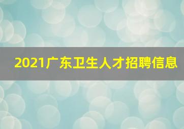 2021广东卫生人才招聘信息